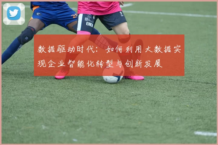 数据驱动时代：如何利用大数据实现企业智能化转型与创新发展