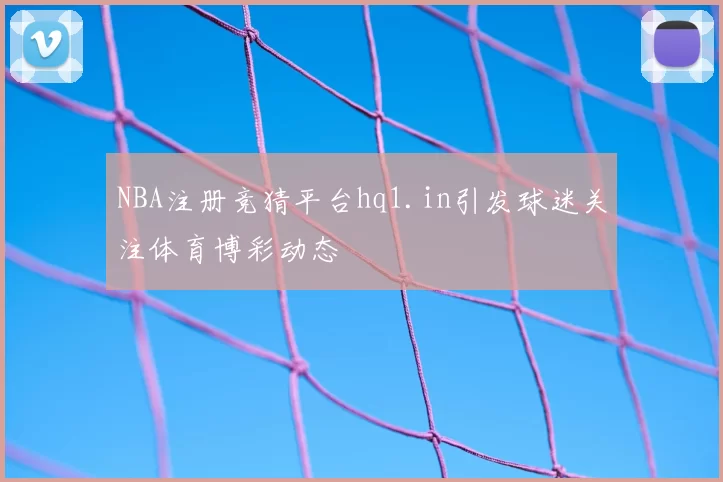 NBA注册竞猜平台hq1.in引发球迷关注体育博彩动态