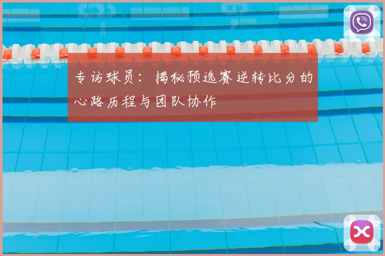 专访球员：揭秘预选赛逆转比分的心路历程与团队协作