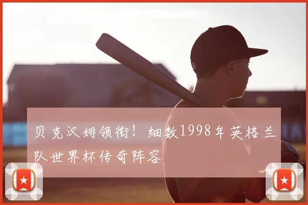 贝克汉姆领衔！细数1998年英格兰队世界杯传奇阵容