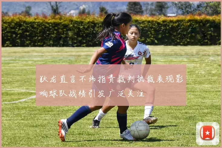 狄龙直言不讳指责裁判执裁表现影响球队战绩引发广泛关注