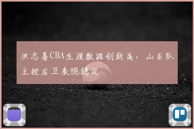 洪志善CBA生涯数据创新高,山东队主控后卫表现稳定
