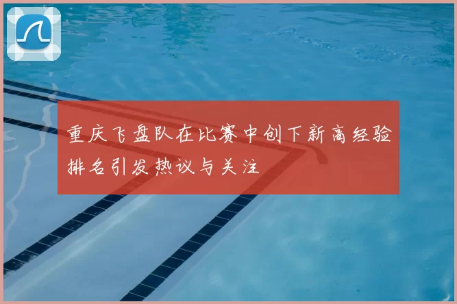 重庆飞盘队在比赛中创下新高经验排名引发热议与关注