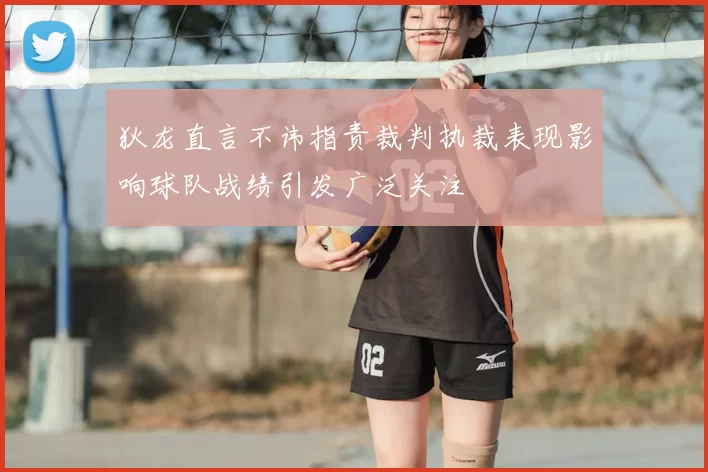 狄龙直言不讳指责裁判执裁表现影响球队战绩引发广泛关注