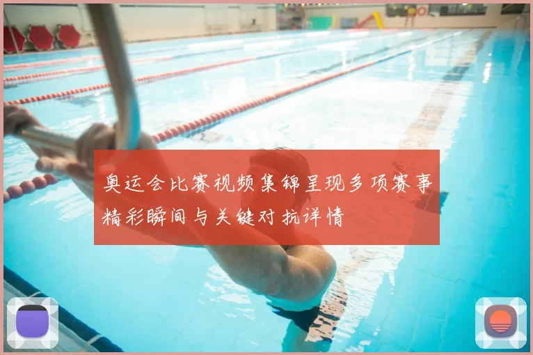 奥运会比赛视频集锦呈现多项赛事精彩瞬间与关键对抗详情