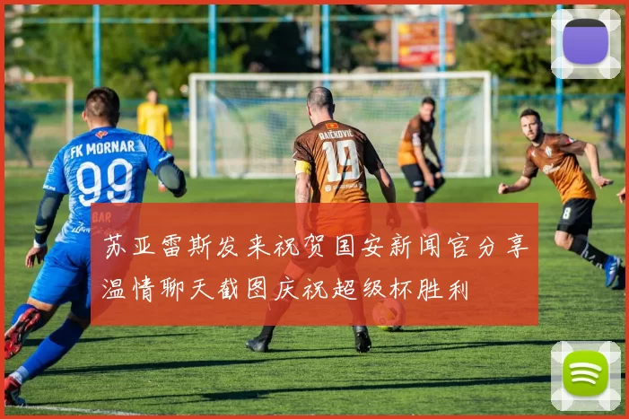 苏亚雷斯发来祝贺国安新闻官分享温情聊天截图庆祝超级杯胜利