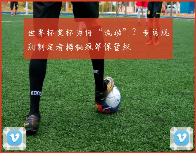 世界杯奖杯为何“流动”？专访规则制定者揭秘冠军保管权