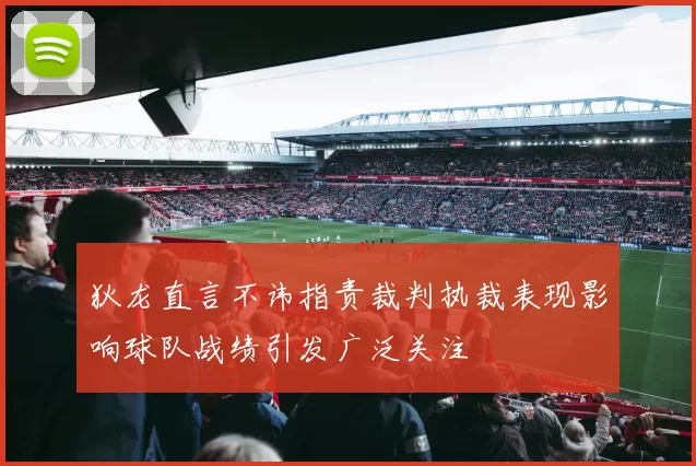 狄龙直言不讳指责裁判执裁表现影响球队战绩引发广泛关注