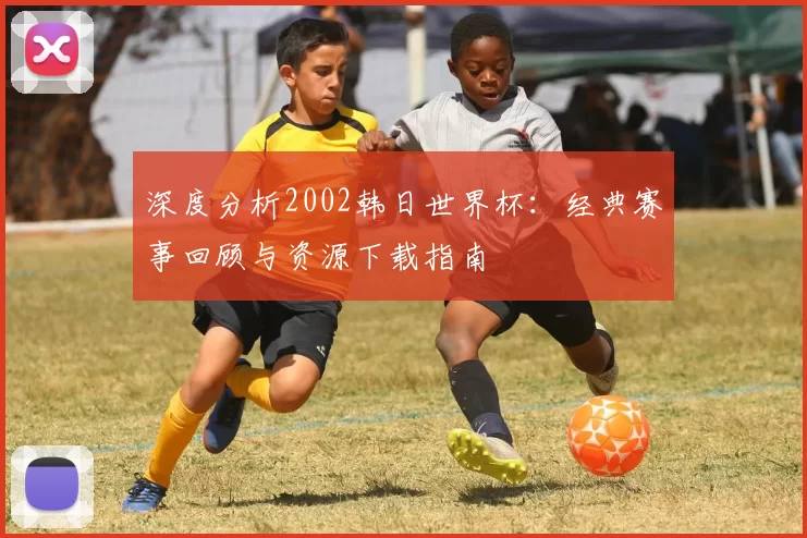 深度分析2002韩日世界杯:经典赛事回顾与资源下载指南