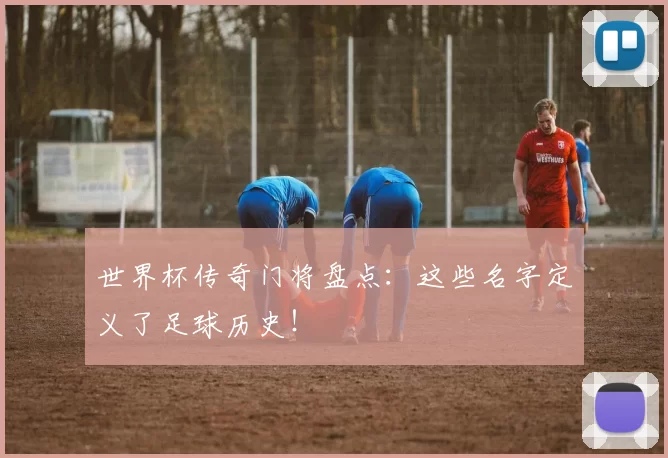 世界杯传奇门将盘点:这些名字定义了足球历史!