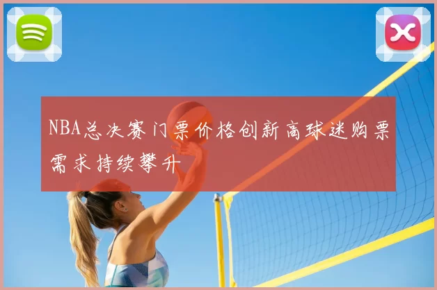NBA总决赛门票价格创新高球迷购票需求持续攀升