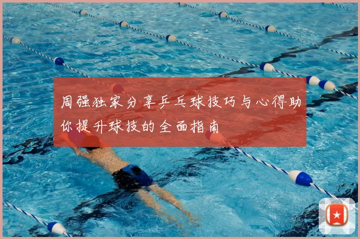 周强独家分享乒乓球技巧与心得助你提升球技的全面指南
