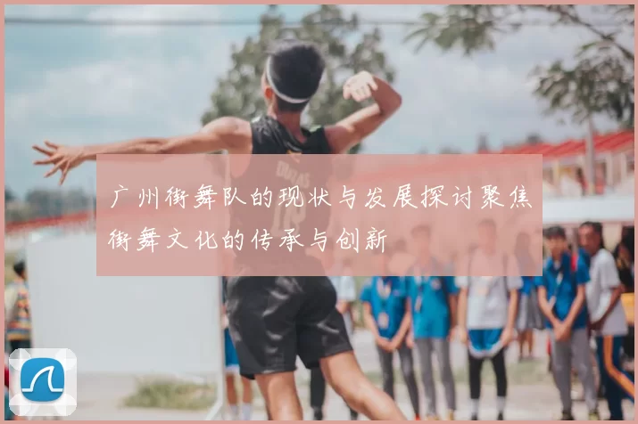 广州街舞队的现状与发展探讨聚焦街舞文化的传承与创新