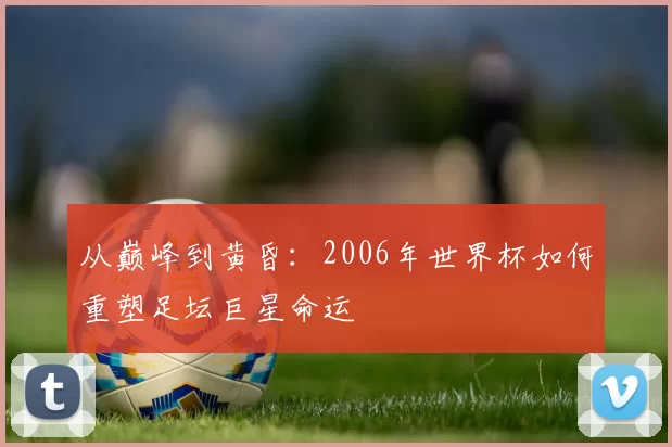 从巅峰到黄昏:2006年世界杯如何重塑足坛巨星命运