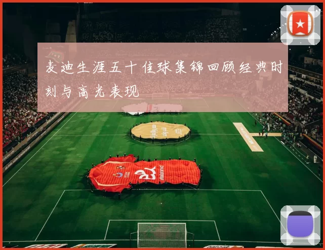 麦迪生涯五十佳球集锦回顾经典时刻与高光表现