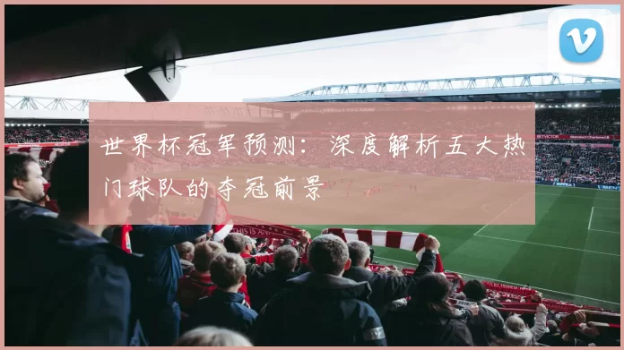 世界杯冠军预测：深度解析五大热门球队的夺冠前景