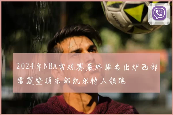 2024年NBA常规赛最终排名出炉西部雷霆登顶东部凯尔特人领跑