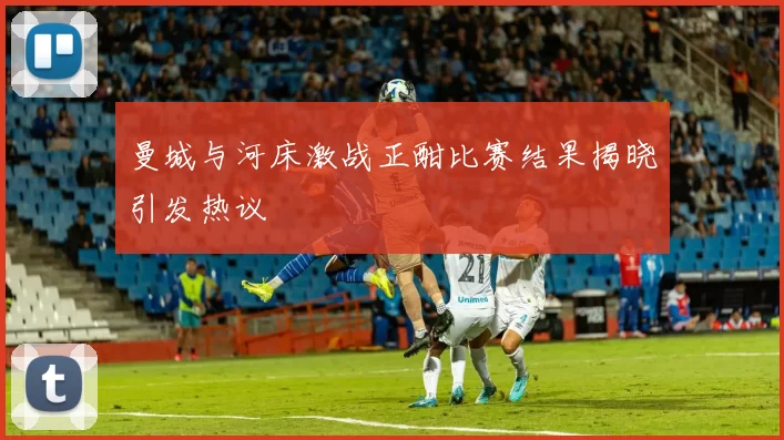 曼城与河床激战正酣比赛结果揭晓引发热议