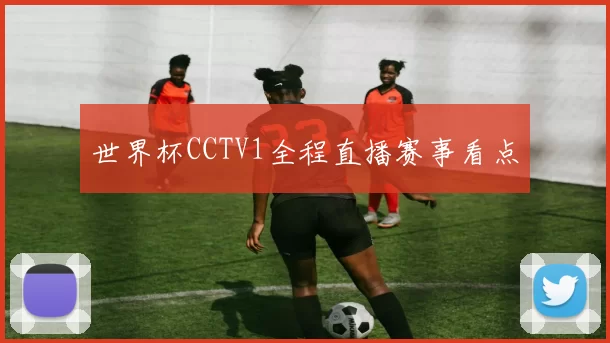 世界杯CCTV1全程直播赛事看点