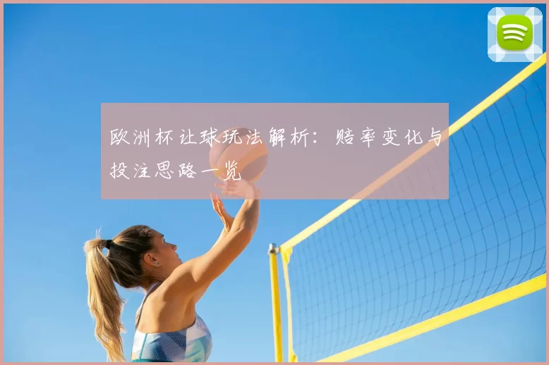 欧洲杯让球玩法解析:赔率变化与投注思路一览