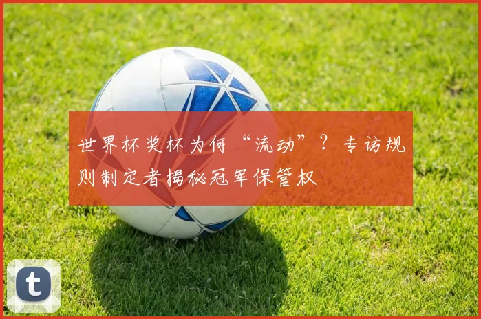 世界杯奖杯为何“流动”?专访规则制定者揭秘冠军保管权