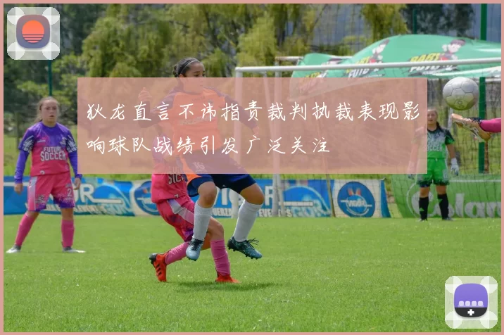 狄龙直言不讳指责裁判执裁表现影响球队战绩引发广泛关注