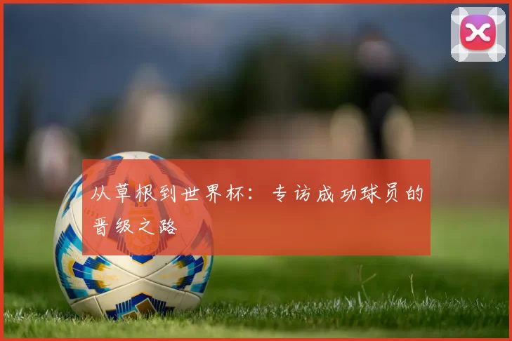 从草根到世界杯：专访成功球员的晋级之路