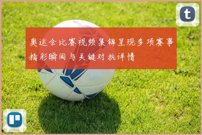 奥运会比赛视频集锦呈现多项赛事精彩瞬间与关键对抗详情