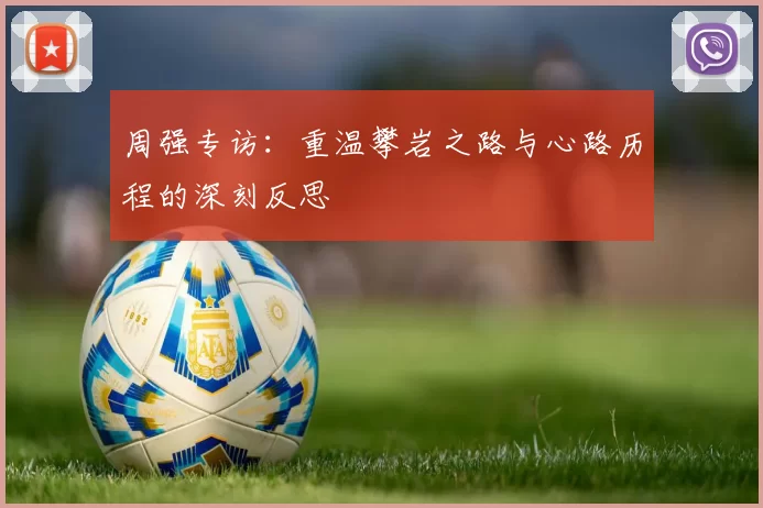 周强专访:重温攀岩之路与心路历程的深刻反思