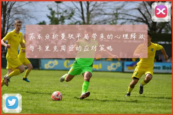 苏东分析曼联平局带来的心理释放与卡里克周密的应对策略