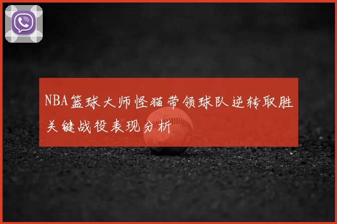 NBA篮球大师怪猫带领球队逆转取胜关键战役表现分析