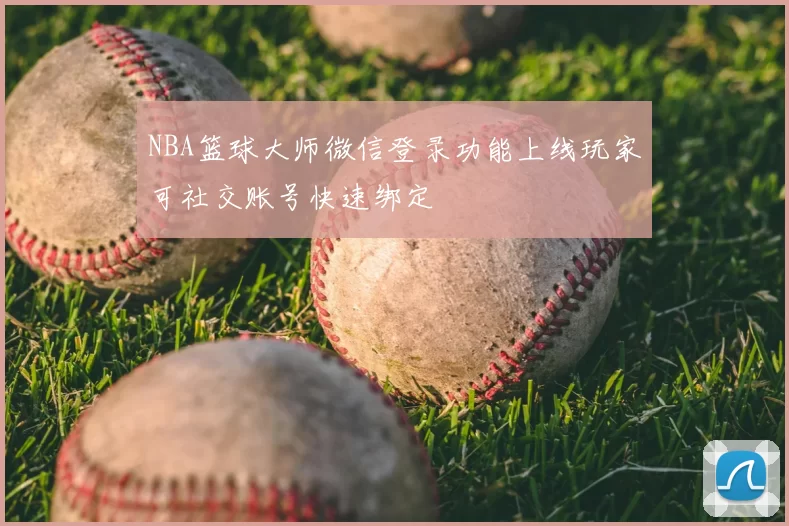 NBA篮球大师微信登录功能上线玩家可社交账号快速绑定