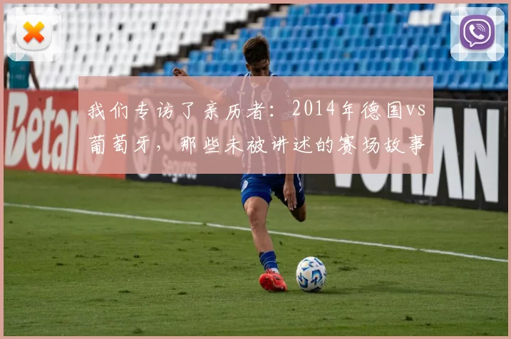 我们专访了亲历者：2014年德国vs葡萄牙，那些未被讲述的赛场故事