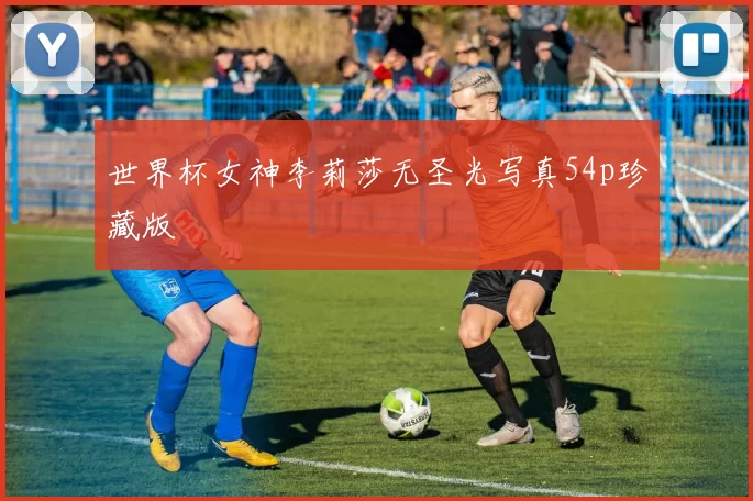 世界杯女神李莉莎无圣光写真54p珍藏版