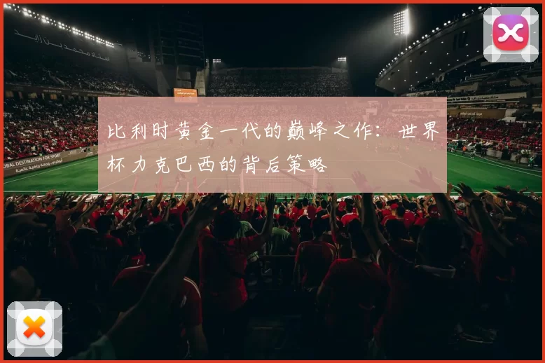 比利时黄金一代的巅峰之作:世界杯力克巴西的背后策略