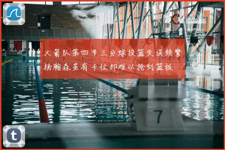 火箭队第四节三分球投篮失误频繁杨瀚森虽有卡位却难以抢到篮板