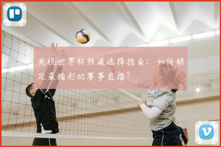 央视世界杯频道选择指南：如何锁定最精彩的赛事直播？