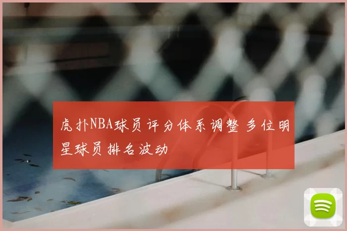 虎扑NBA球员评分体系调整 多位明星球员排名波动