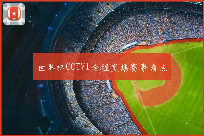 世界杯CCTV1全程直播赛事看点