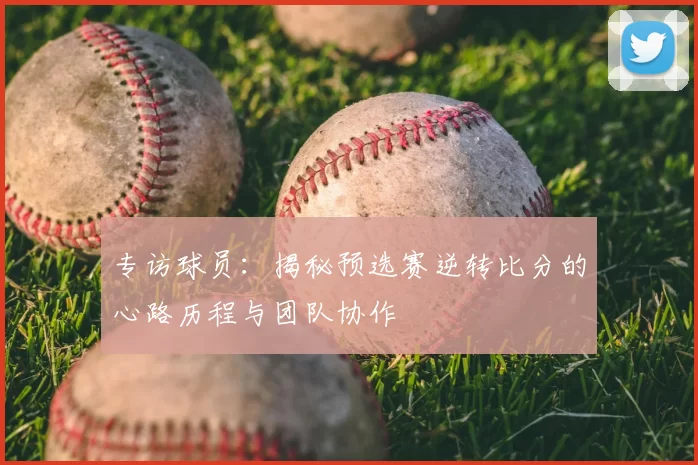 专访球员：揭秘预选赛逆转比分的心路历程与团队协作
