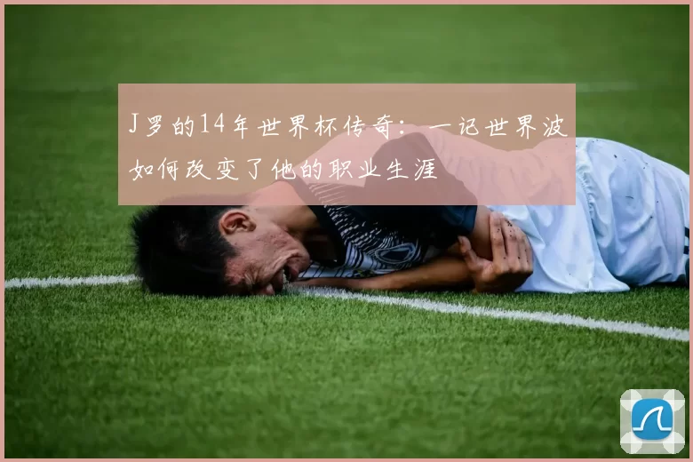 J罗的14年世界杯传奇:一记世界波如何改变了他的职业生涯