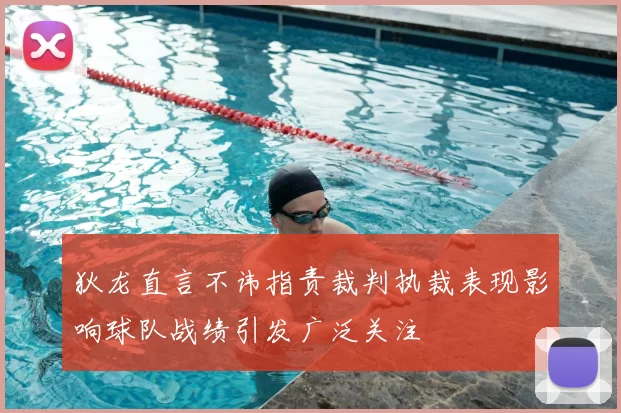 狄龙直言不讳指责裁判执裁表现影响球队战绩引发广泛关注