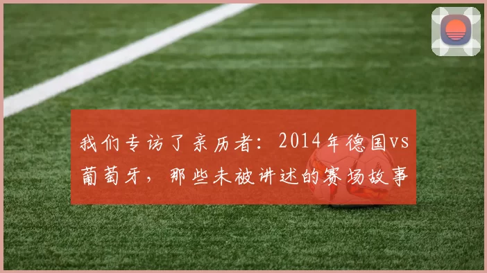 我们专访了亲历者:2014年德国vs葡萄牙,那些未被讲述的赛场故事