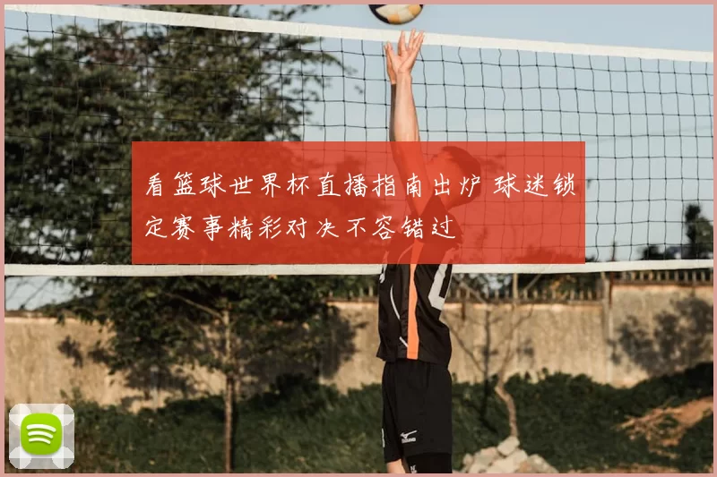 看篮球世界杯直播指南出炉 球迷锁定赛事精彩对决不容错过