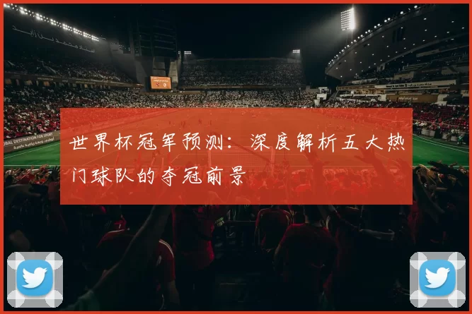 世界杯冠军预测：深度解析五大热门球队的夺冠前景