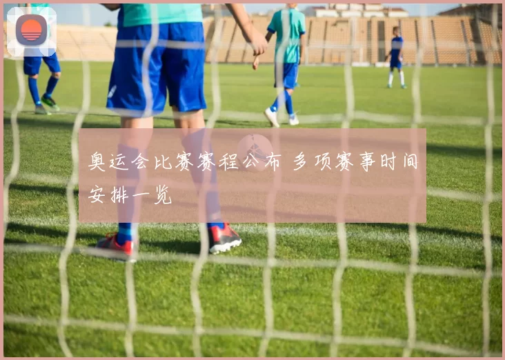 奥运会比赛赛程公布 多项赛事时间安排一览
