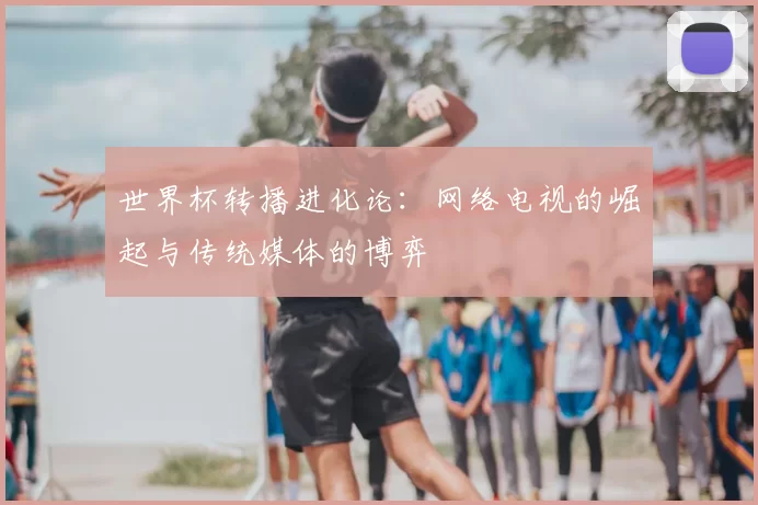 世界杯转播进化论:网络电视的崛起与传统媒体的博弈