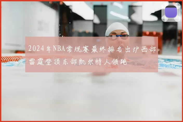 2024年NBA常规赛最终排名出炉西部雷霆登顶东部凯尔特人领跑