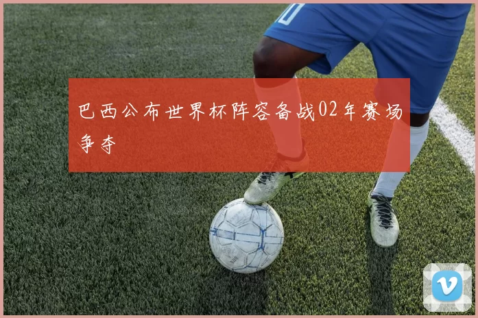 巴西公布世界杯阵容备战02年赛场争夺