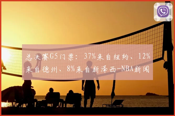 总决赛G5门票:37%来自纽约、12%来自德州、8%来自新泽西-NBA新闻